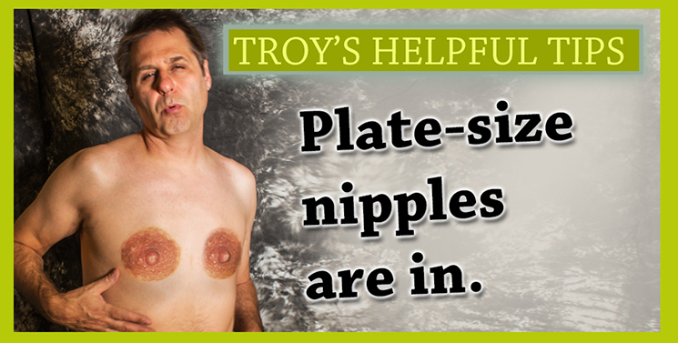 Troy has saucer-size nipples